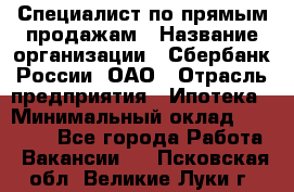 Специалист по прямым продажам › Название организации ­ Сбербанк России, ОАО › Отрасль предприятия ­ Ипотека › Минимальный оклад ­ 15 000 - Все города Работа » Вакансии   . Псковская обл.,Великие Луки г.